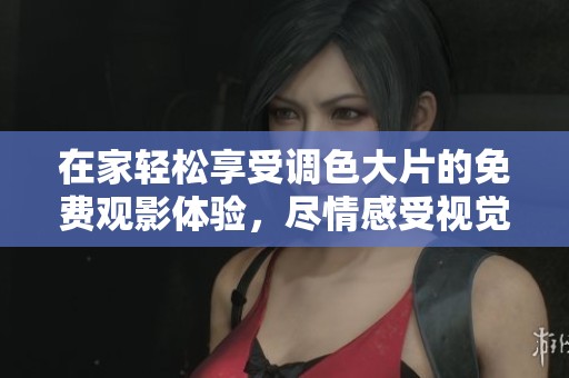 在家轻松享受调色大片的免费观影体验，尽情感受视觉盛宴