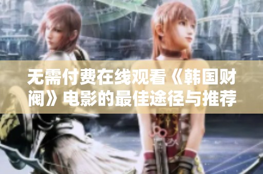 无需付费在线观看《韩国财阀》电影的最佳途径与推荐