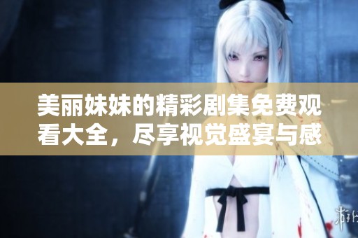 美丽妹妹的精彩剧集免费观看大全，尽享视觉盛宴与感人故事