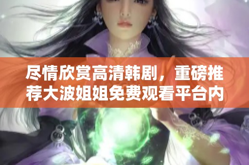 尽情欣赏高清韩剧，重磅推荐大波姐姐免费观看平台内容