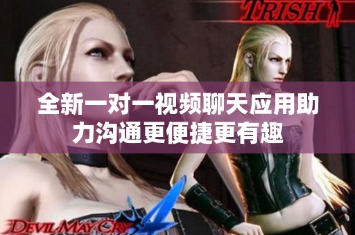 全新一对一视频聊天应用助力沟通更便捷更有趣