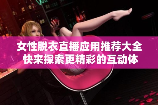 女性脱衣直播应用推荐大全 快来探索更精彩的互动体验！