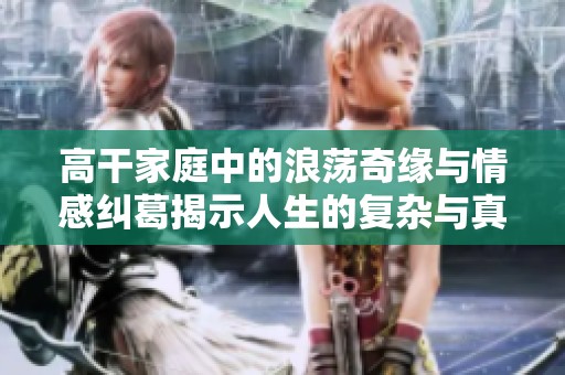 高干家庭中的浪荡奇缘与情感纠葛揭示人生的复杂与真实
