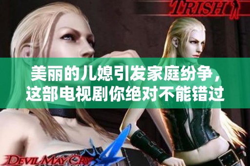 美丽的儿媳引发家庭纷争，这部电视剧你绝对不能错过