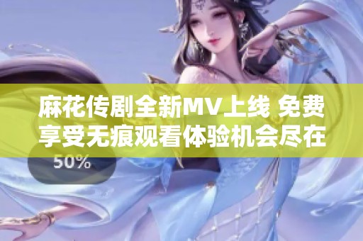 麻花传剧全新MV上线 免费享受无痕观看体验机会尽在其中
