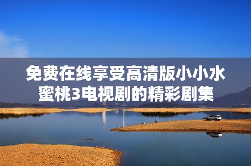 免费在线享受高清版小小水蜜桃3电视剧的精彩剧集