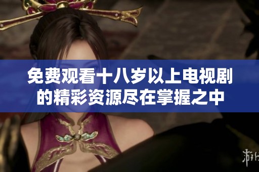 免费观看十八岁以上电视剧的精彩资源尽在掌握之中