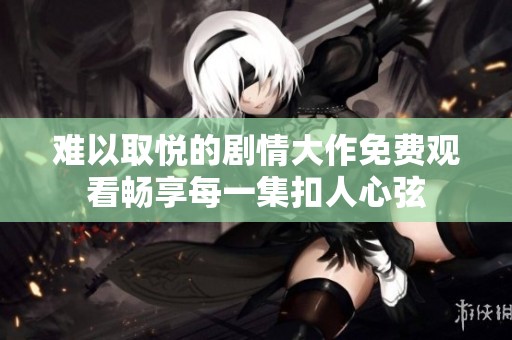 难以取悦的剧情大作免费观看畅享每一集扣人心弦