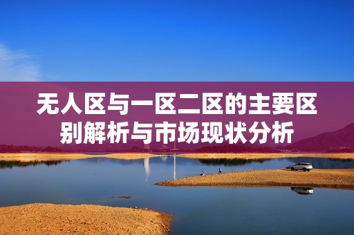 无人区与一区二区的主要区别解析与市场现状分析