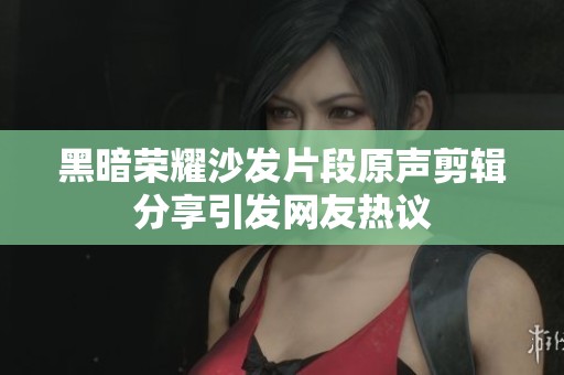 黑暗荣耀沙发片段原声剪辑分享引发网友热议
