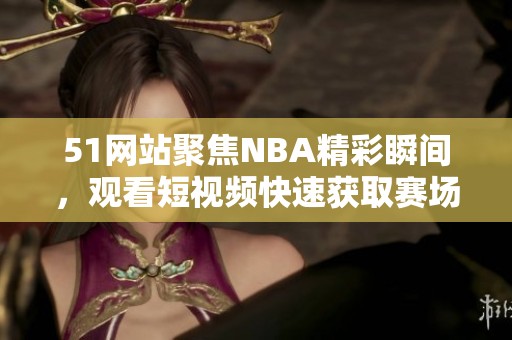 51网站聚焦NBA精彩瞬间，观看短视频快速获取赛场动态