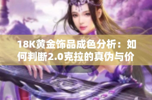 18K黄金饰品成色分析：如何判断2.0克拉的真伪与价值
