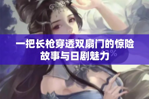 一把长枪穿透双扇门的惊险故事与日剧魅力