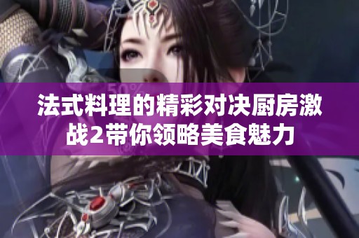 法式料理的精彩对决厨房激战2带你领略美食魅力