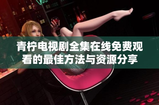 青柠电视剧全集在线免费观看的最佳方法与资源分享