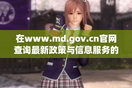在www.md.gov.cn官网查询最新政策与信息服务的指南