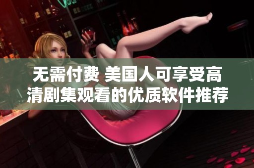 无需付费 美国人可享受高清剧集观看的优质软件推荐