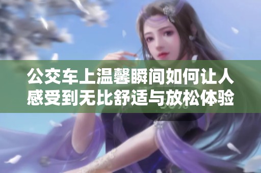 公交车上温馨瞬间如何让人感受到无比舒适与放松体验