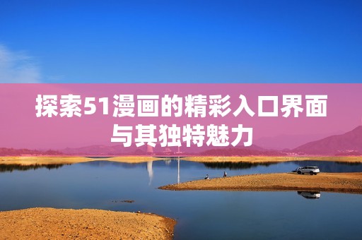 探索51漫画的精彩入口界面与其独特魅力