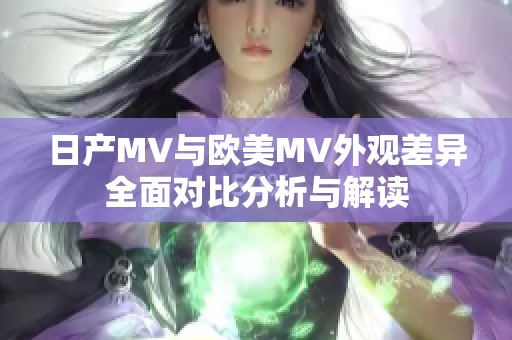 日产MV与欧美MV外观差异全面对比分析与解读
