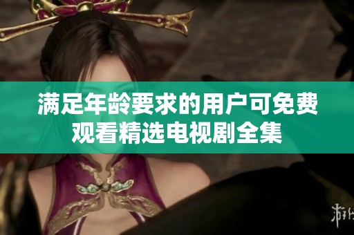满足年龄要求的用户可免费观看精选电视剧全集