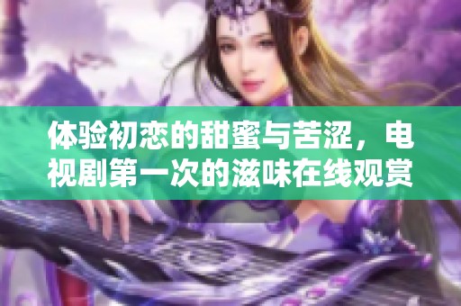 体验初恋的甜蜜与苦涩，电视剧第一次的滋味在线观赏