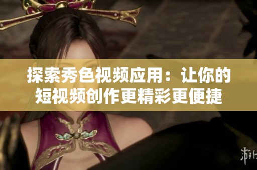探索秀色视频应用：让你的短视频创作更精彩更便捷
