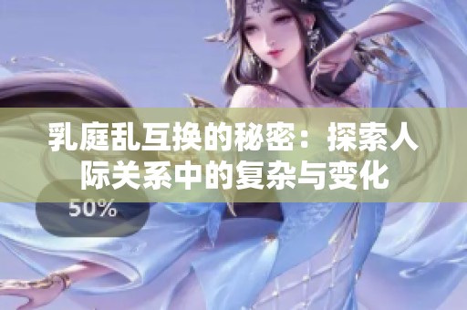 乳庭乱互换的秘密：探索人际关系中的复杂与变化