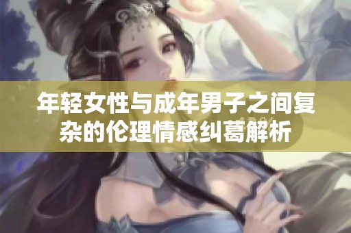 年轻女性与成年男子之间复杂的伦理情感纠葛解析