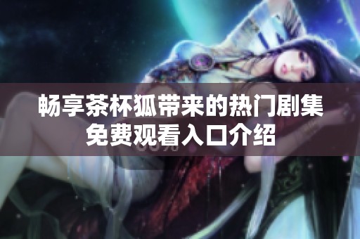 畅享茶杯狐带来的热门剧集免费观看入口介绍