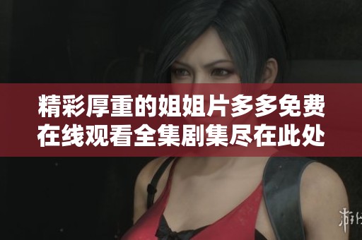精彩厚重的姐姐片多多免费在线观看全集剧集尽在此处