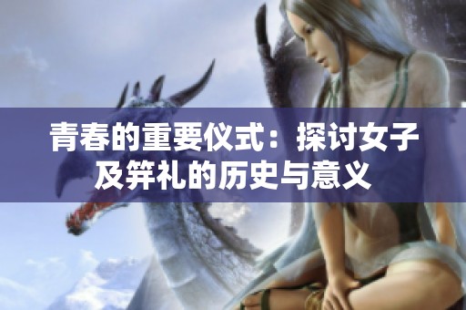 青春的重要仪式：探讨女子及笄礼的历史与意义