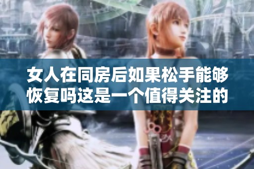 女人在同房后如果松手能够恢复吗这是一个值得关注的问题