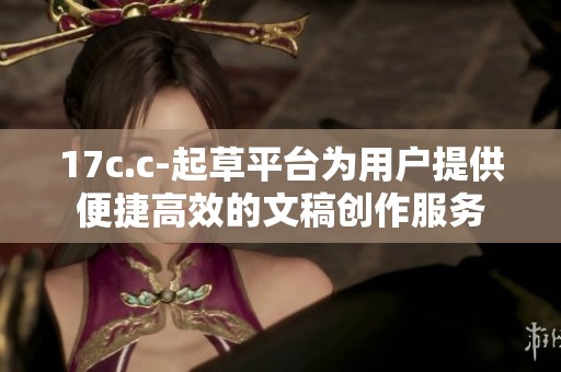 17c.c-起草平台为用户提供便捷高效的文稿创作服务