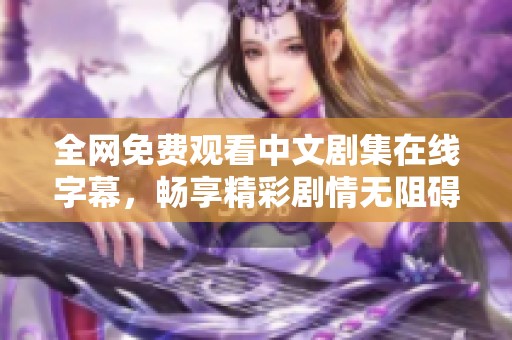 全网免费观看中文剧集在线字幕，畅享精彩剧情无阻碍