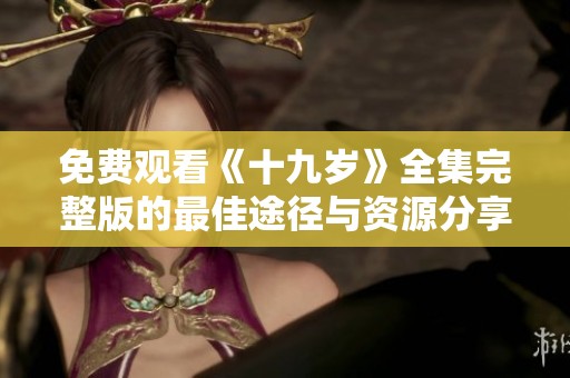免费观看《十九岁》全集完整版的最佳途径与资源分享