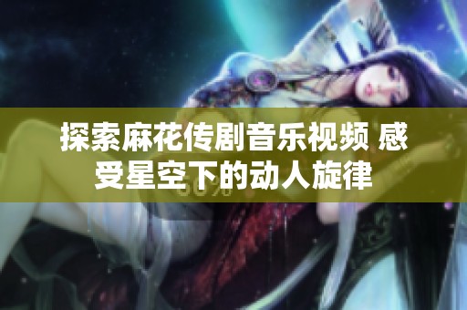 探索麻花传剧音乐视频 感受星空下的动人旋律