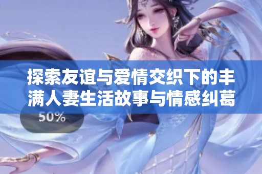 探索友谊与爱情交织下的丰满人妻生活故事与情感纠葛
