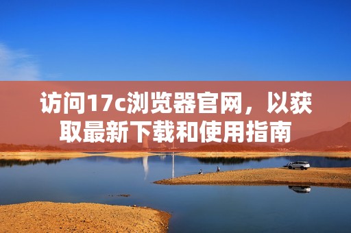 访问17c浏览器官网，以获取最新下载和使用指南
