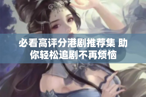 必看高评分港剧推荐集 助你轻松追剧不再烦恼