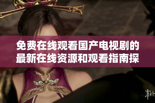 免费在线观看国产电视剧的最新在线资源和观看指南探索