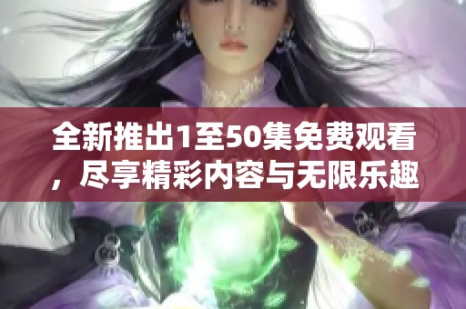 全新推出1至50集免费观看，尽享精彩内容与无限乐趣！