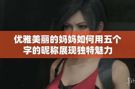 优雅美丽的妈妈如何用五个字的昵称展现独特魅力