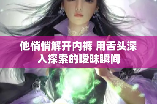 他悄悄解开内裤 用舌头深入探索的暧昧瞬间