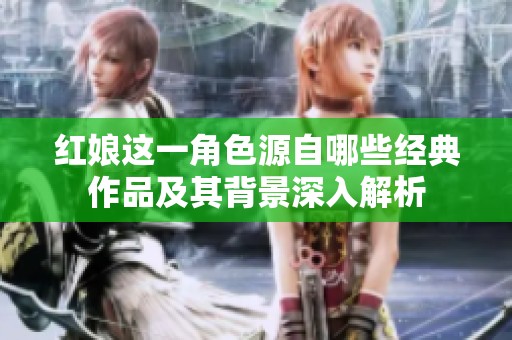 红娘这一角色源自哪些经典作品及其背景深入解析