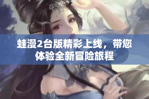 蛙漫2台版精彩上线，带您体验全新冒险旅程