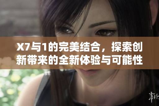X7与1的完美结合，探索创新带来的全新体验与可能性