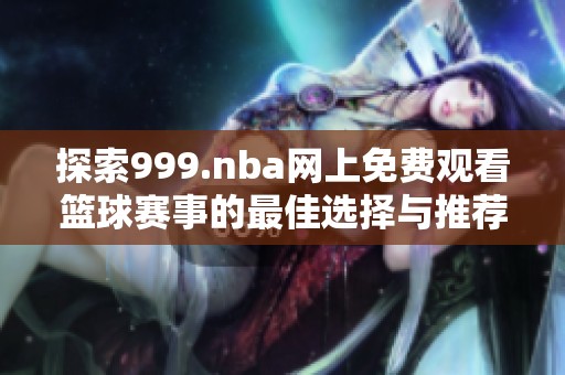 探索999.nba网上免费观看篮球赛事的最佳选择与推荐