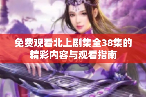 免费观看北上剧集全38集的精彩内容与观看指南