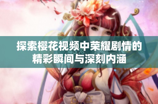 探索樱花视频中荣耀剧情的精彩瞬间与深刻内涵